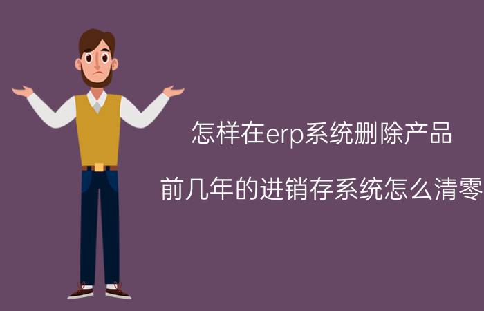 怎样在erp系统删除产品 前几年的进销存系统怎么清零？